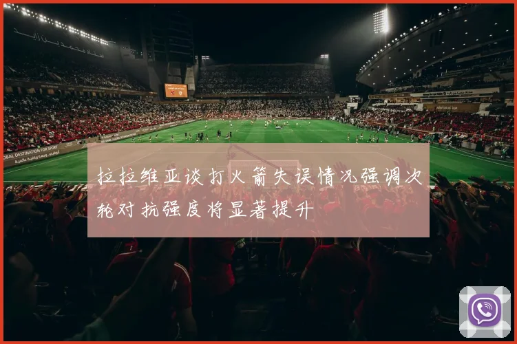 拉拉维亚谈打火箭失误情况强调次轮对抗强度将显著提升