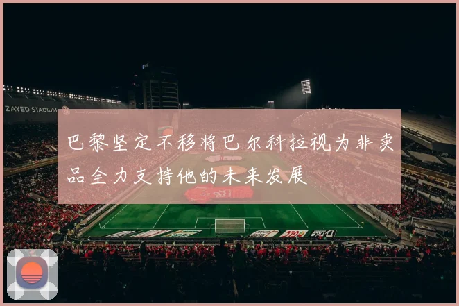 巴黎坚定不移将巴尔科拉视为非卖品全力支持他的未来发展