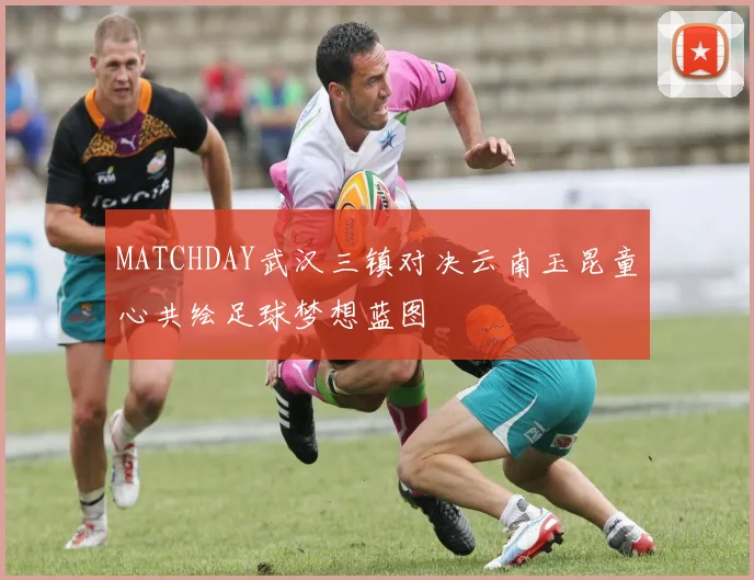 MATCHDAY武汉三镇对决云南玉昆童心共绘足球梦想蓝图