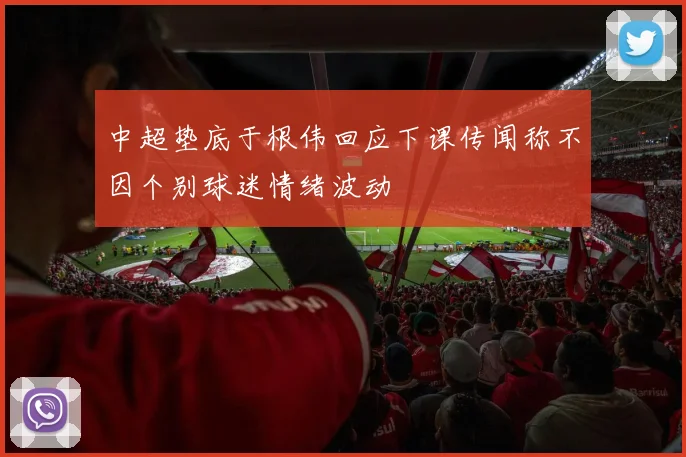 中超垫底于根伟回应下课传闻称不因个别球迷情绪波动
