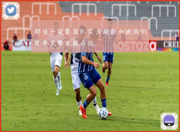 邵佳一谈泰国队实力超新加坡我们近年交锋未能占优