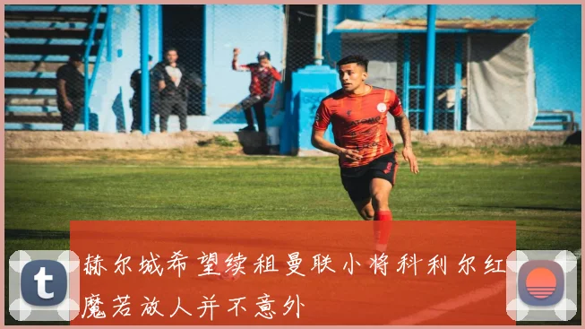 赫尔城希望续租曼联小将科利尔红魔若放人并不意外