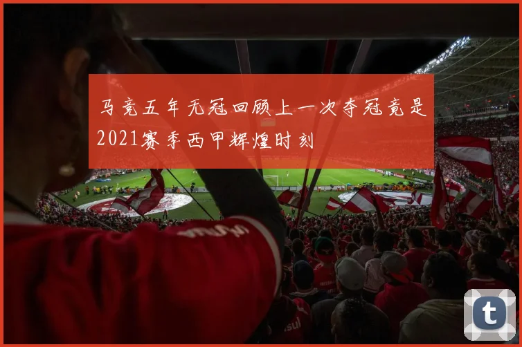 马竞五年无冠回顾上一次夺冠竟是2021赛季西甲辉煌时刻