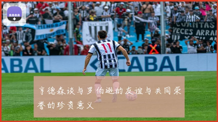 亨德森谈与罗伯逊的友谊与共同荣誉的珍贵意义