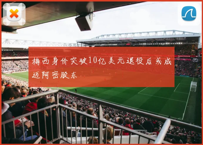 梅西身价突破10亿美元退役后或成迈阿密股东