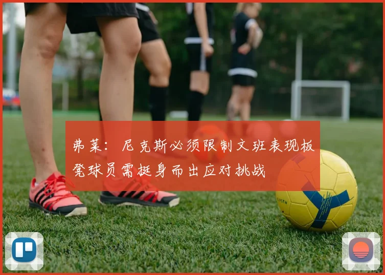 弗莱：尼克斯必须限制文班表现板凳球员需挺身而出应对挑战