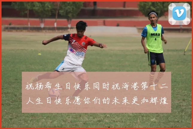 祝杨希生日快乐同时祝海港第十二人生日快乐愿你们的未来更加辉煌绚烂