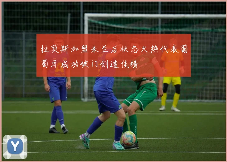 拉莫斯加盟米兰后状态火热代表葡萄牙成功破门创造佳绩
