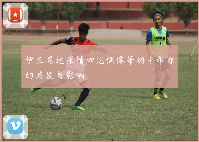 伊兰昆达深情回忆偶像蒂姆卡希尔的启发与影响