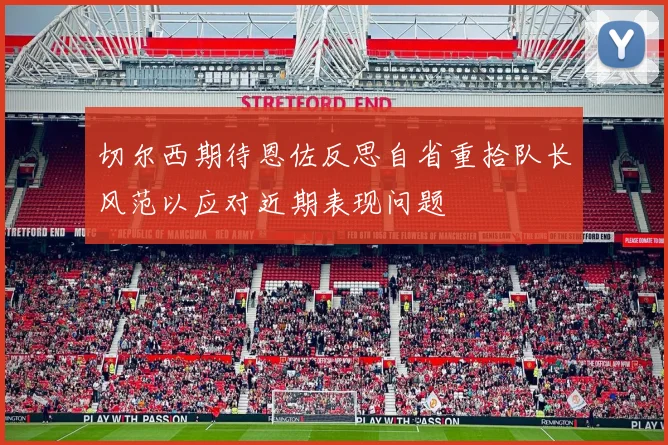 切尔西期待恩佐反思自省重拾队长风范以应对近期表现问题