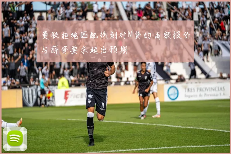 曼联拒绝匹配热刺对M费的高额报价与薪资要求超出预期
