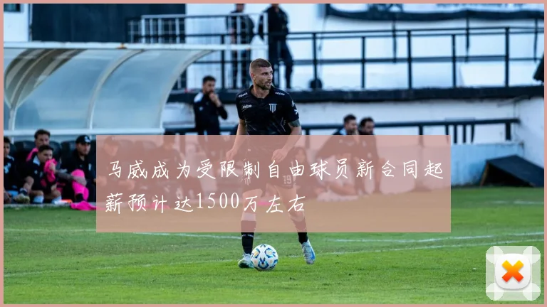 马威成为受限制自由球员新合同起薪预计达1500万左右