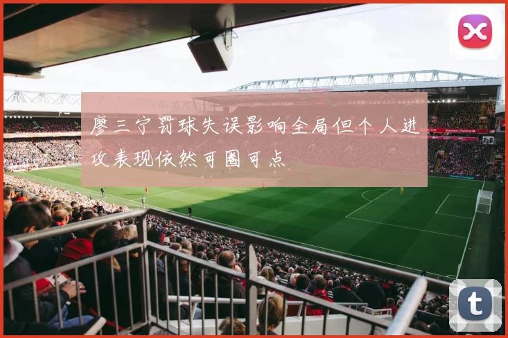 廖三宁罚球失误影响全局但个人进攻表现依然可圈可点