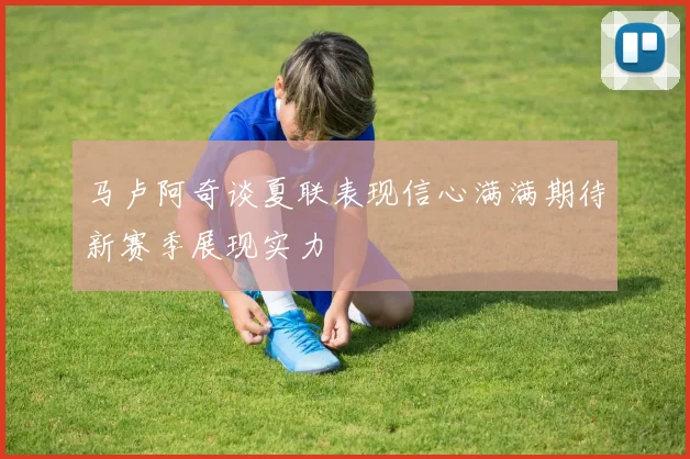 马卢阿奇谈夏联表现信心满满期待新赛季展现实力