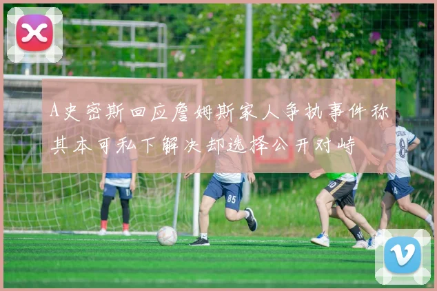 A史密斯回应詹姆斯家人争执事件称其本可私下解决却选择公开对峙