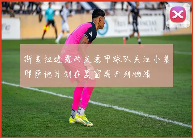 斯基拉透露两支意甲球队关注小基耶萨他计划在夏窗离开利物浦