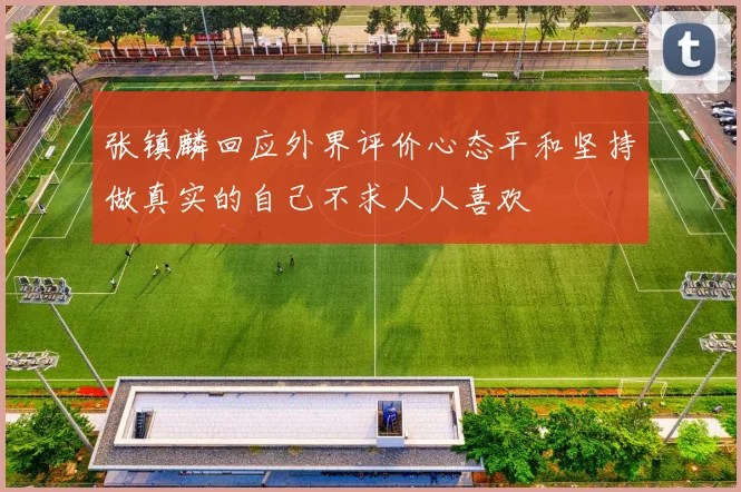 张镇麟回应外界评价心态平和坚持做真实的自己不求人人喜欢