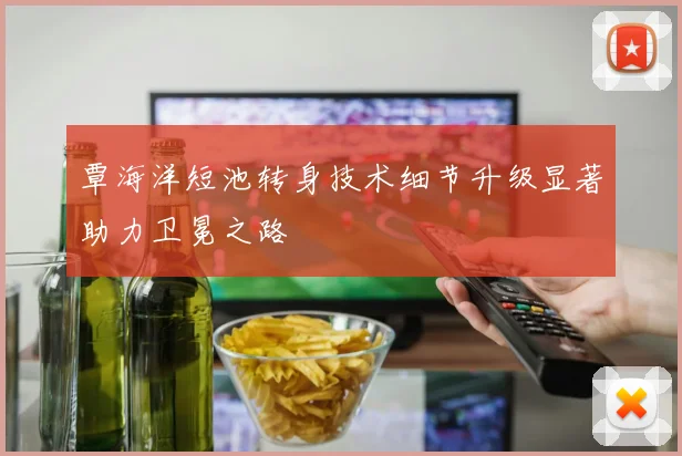 覃海洋短池转身技术细节升级显著助力卫冕之路