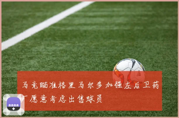马竞瞄准格里马尔多加强左后卫药厂愿意考虑出售球员