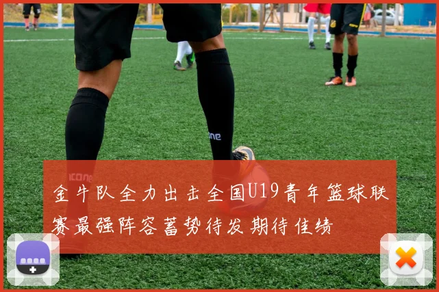 金牛队全力出击全国U19青年篮球联赛最强阵容蓄势待发期待佳绩