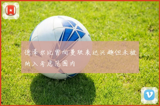 德泽尔比曾向曼联表达兴趣但未被纳入考虑范围内