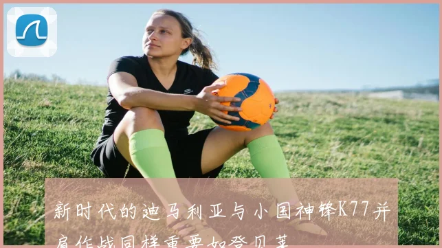 新时代的迪马利亚与小国神锋K77并肩作战同样重要如登贝莱