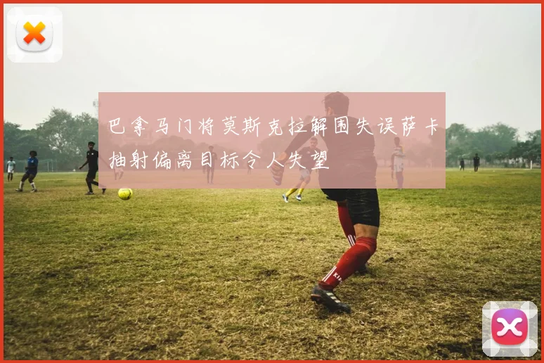 巴拿马门将莫斯克拉解围失误萨卡抽射偏离目标令人失望