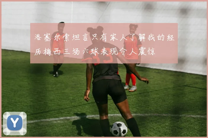 洛塞尔索坦言只有家人了解我的经历梅西三场六球表现令人震惊