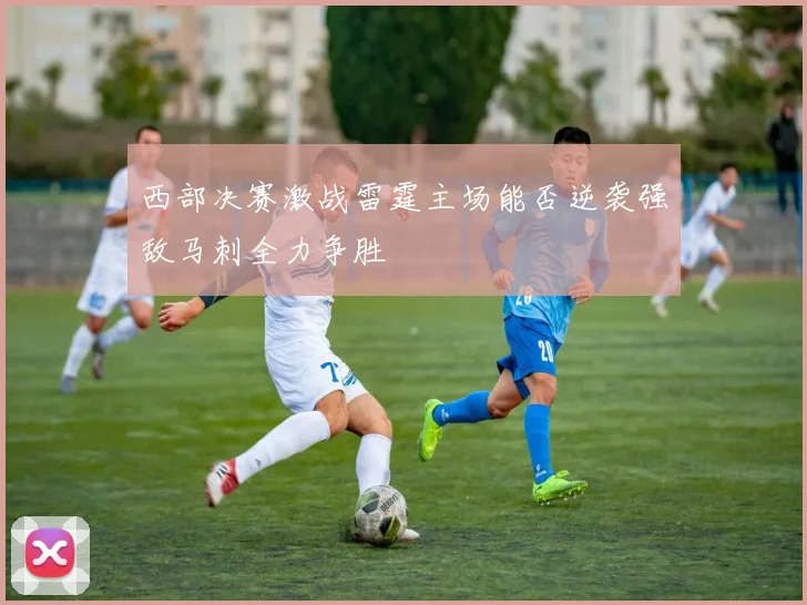 西部决赛激战雷霆主场能否逆袭强敌马刺全力争胜