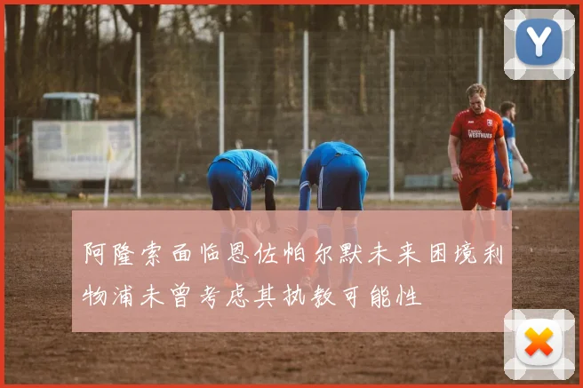 阿隆索面临恩佐帕尔默未来困境利物浦未曾考虑其执教可能性
