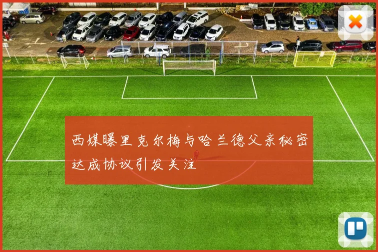 西媒曝里克尔梅与哈兰德父亲秘密达成协议引发关注